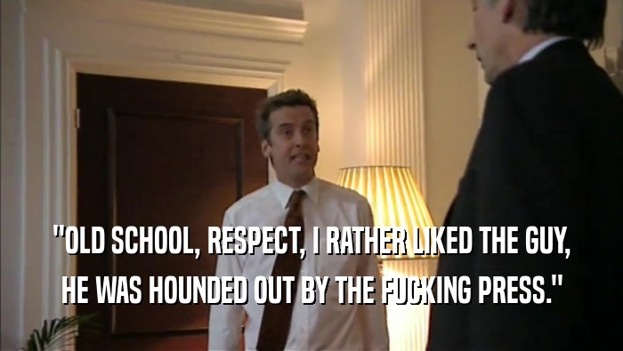''OLD SCHOOL, RESPECT, I RATHER LIKED THE GUY, HE WAS HOUNDED OUT BY THE FUCKING PRESS.'' 