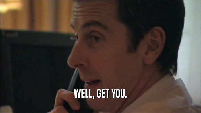 WELL, GET YOU.  