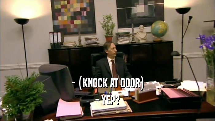 - (KNOCK AT DOOR) - YEP? 
