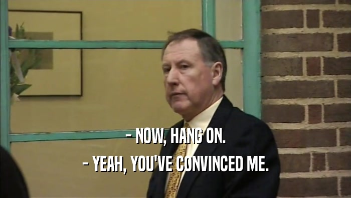 - NOW, HANG ON. - YEAH, YOU'VE CONVINCED ME. 