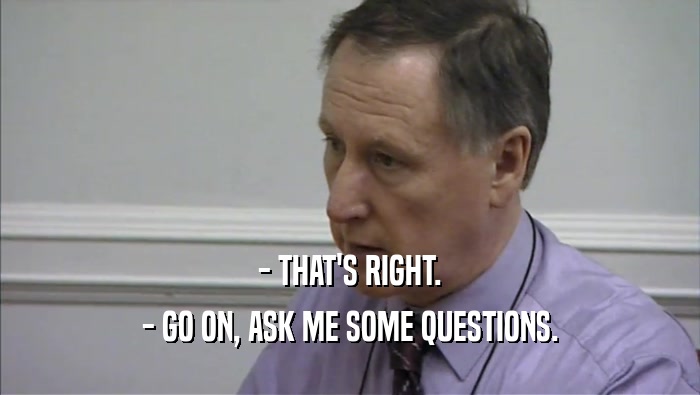 - THAT'S RIGHT. - GO ON, ASK ME SOME QUESTIONS. 