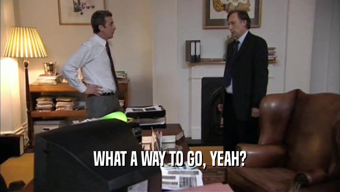 WHAT A WAY TO GO, YEAH?  