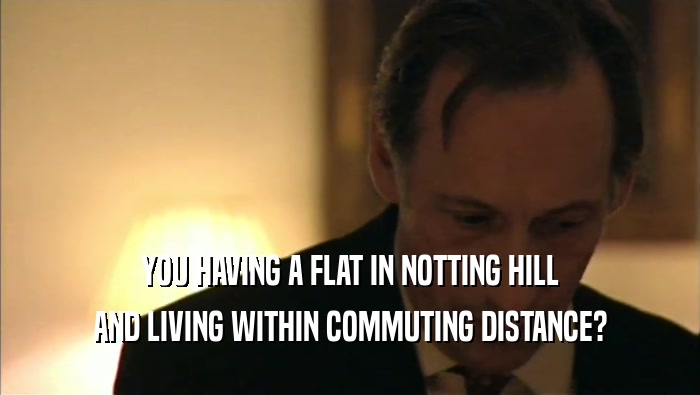 YOU HAVING A FLAT IN NOTTING HILL AND LIVING WITHIN COMMUTING DISTANCE? 