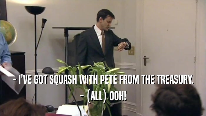 - I'VE GOT SQUASH WITH PETE FROM THE TREASURY. - (ALL) OOH! 