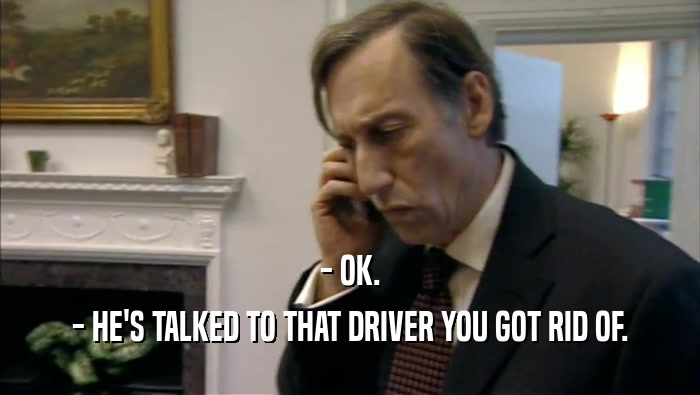 - OK. - HE'S TALKED TO THAT DRIVER YOU GOT RID OF. 