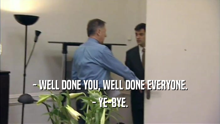 - WELL DONE YOU, WELL DONE EVERYONE. - YE-BYE. 