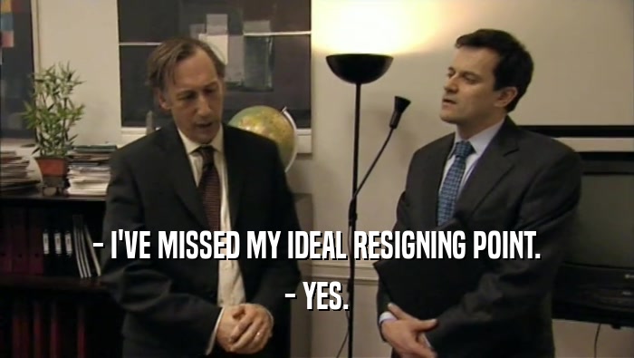 - I'VE MISSED MY IDEAL RESIGNING POINT. - YES. 