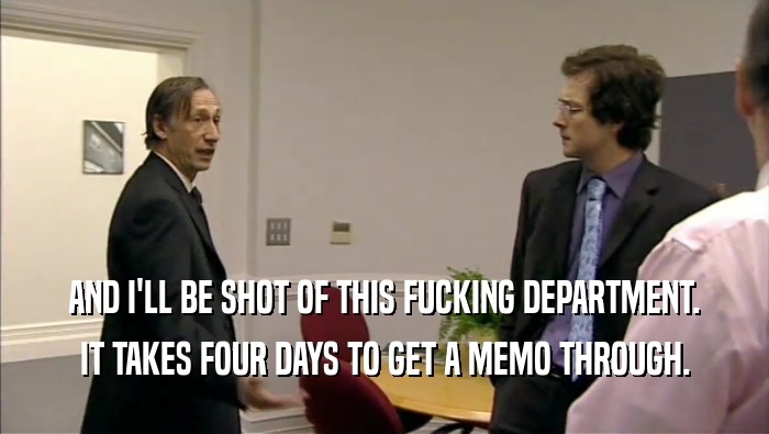 AND I'LL BE SHOT OF THIS FUCKING DEPARTMENT. IT TAKES FOUR DAYS TO GET A MEMO THROUGH. 