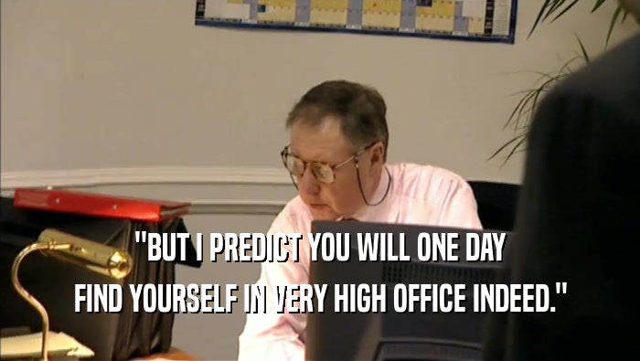 ''BUT I PREDICT YOU WILL ONE DAY FIND YOURSELF IN VERY HIGH OFFICE INDEED.'' 