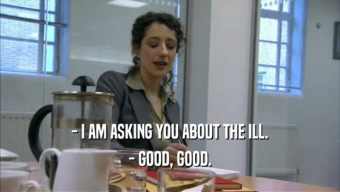 - I AM ASKING YOU ABOUT THE ILL. - GOOD, GOOD. 