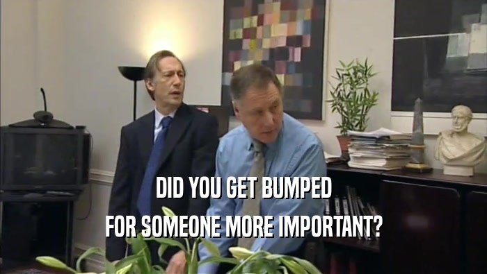 DID YOU GET BUMPED FOR SOMEONE MORE IMPORTANT? 
