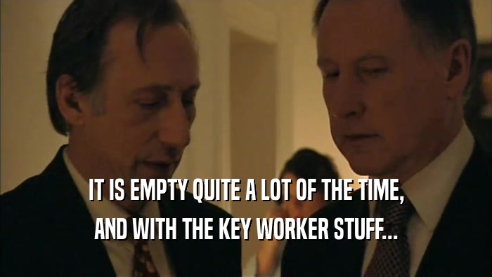 IT IS EMPTY QUITE A LOT OF THE TIME, AND WITH THE KEY WORKER STUFF... 
