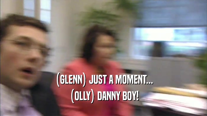 (GLENN) JUST A MOMENT... (OLLY) DANNY BOY! 