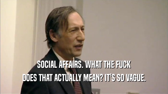 SOCIAL AFFAIRS. WHAT THE FUCK DOES THAT ACTUALLY MEAN? IT'S SO VAGUE. 