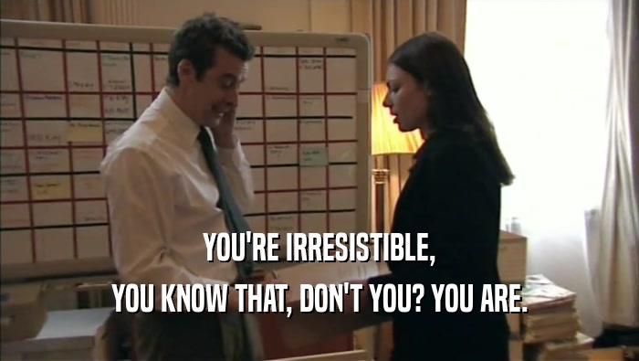 YOU'RE IRRESISTIBLE, YOU KNOW THAT, DON'T YOU? YOU ARE. 