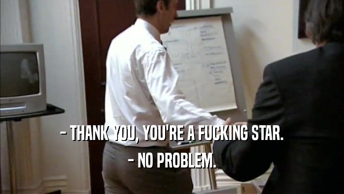 - THANK YOU, YOU'RE A FUCKING STAR.
 - NO PROBLEM.
 
