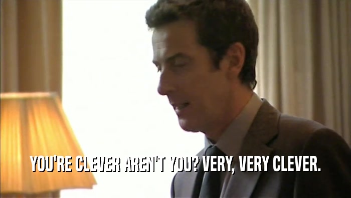 YOU'RE CLEVER AREN'T YOU? VERY, VERY CLEVER.  