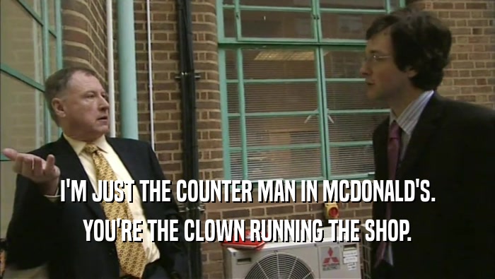 I'M JUST THE COUNTER MAN IN MCDONALD'S. YOU'RE THE CLOWN RUNNING THE SHOP. 
