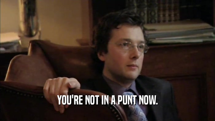 YOU'RE NOT IN A PUNT NOW.
  