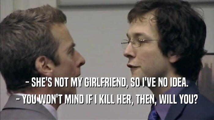 - SHE'S NOT MY GIRLFRIEND, SO I'VE NO IDEA. - YOU WON'T MIND IF I KILL HER, THEN, WILL YOU? 