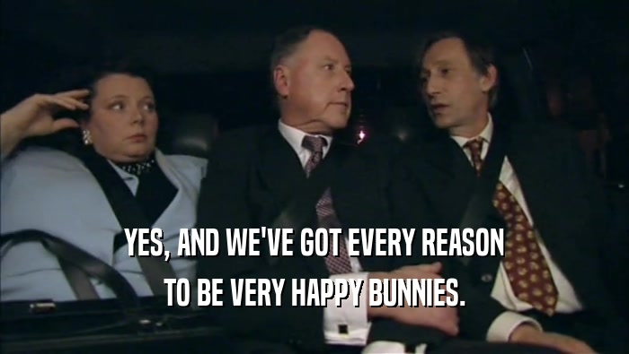 YES, AND WE'VE GOT EVERY REASON TO BE VERY HAPPY BUNNIES. 