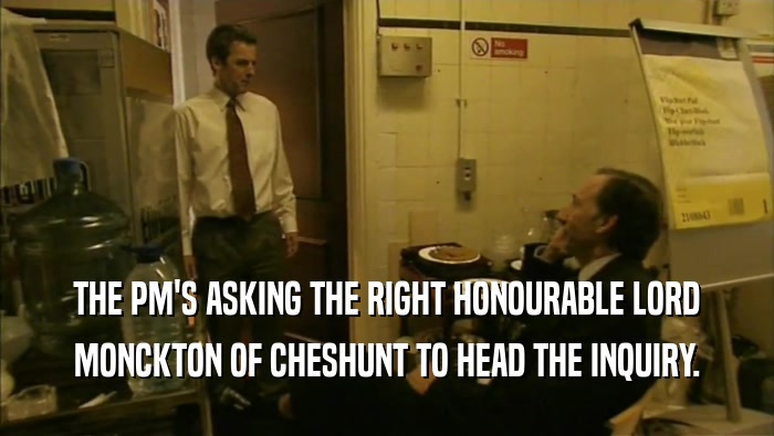 THE PM'S ASKING THE RIGHT HONOURABLE LORD MONCKTON OF CHESHUNT TO HEAD THE INQUIRY. 