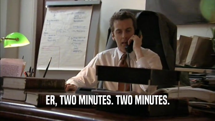 ER, TWO MINUTES. TWO MINUTES.
  
