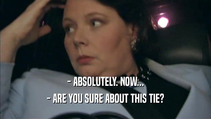 - ABSOLUTELY. NOW... - ARE YOU SURE ABOUT THIS TIE? 