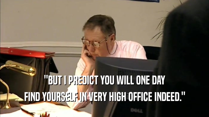 ''BUT I PREDICT YOU WILL ONE DAY FIND YOURSELF IN VERY HIGH OFFICE INDEED.'' 
