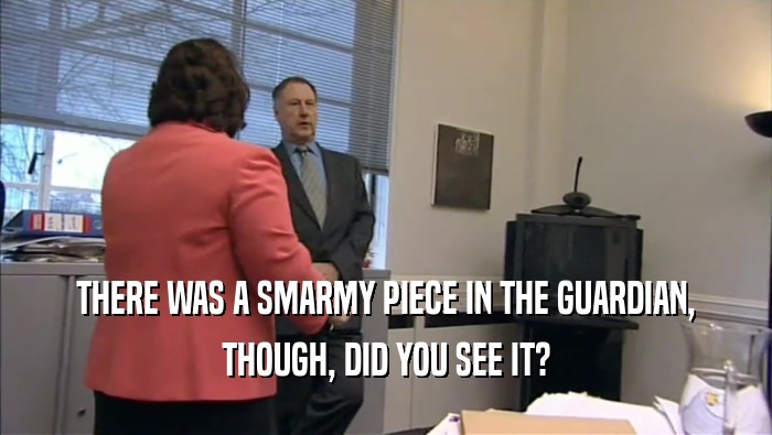 THERE WAS A SMARMY PIECE IN THE GUARDIAN, THOUGH, DID YOU SEE IT? 