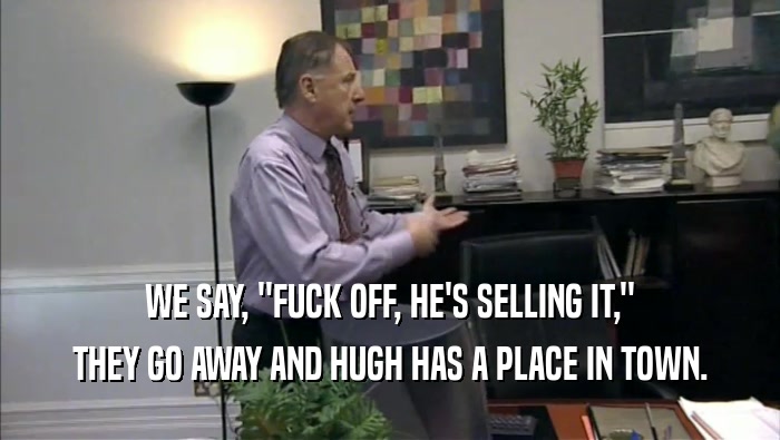 WE SAY, ''FUCK OFF, HE'S SELLING IT,'' THEY GO AWAY AND HUGH HAS A PLACE IN TOWN. 