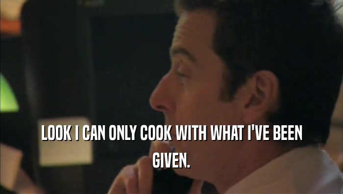 LOOK I CAN ONLY COOK WITH WHAT I'VE BEEN GIVEN. 