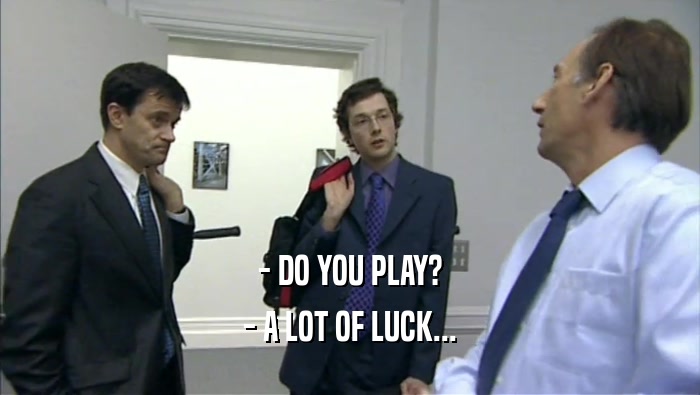 - DO YOU PLAY?
 - A LOT OF LUCK...
 
