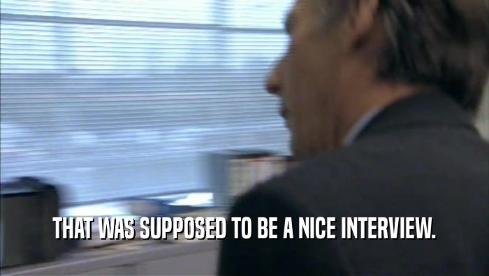 THAT WAS SUPPOSED TO BE A NICE INTERVIEW.  