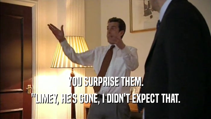 YOU SURPRISE THEM. ''LIMEY, HE'S GONE, I DIDN'T EXPECT THAT. 