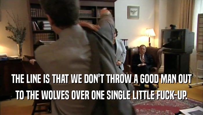 THE LINE IS THAT WE DON'T THROW A GOOD MAN OUT
 TO THE WOLVES OVER ONE SINGLE LITTLE FUCK-UP.
 