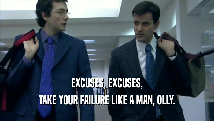 EXCUSES, EXCUSES,
 TAKE YOUR FAILURE LIKE A MAN, OLLY.
 