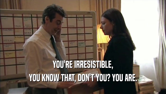 YOU'RE IRRESISTIBLE, YOU KNOW THAT, DON'T YOU? YOU ARE. 