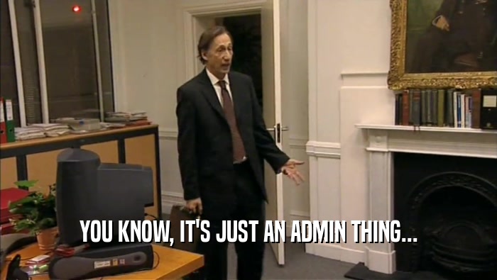 YOU KNOW, IT'S JUST AN ADMIN THING...  