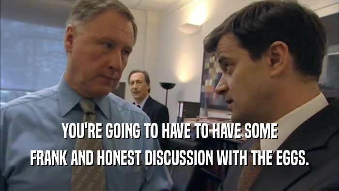 YOU'RE GOING TO HAVE TO HAVE SOME FRANK AND HONEST DISCUSSION WITH THE EGGS. 