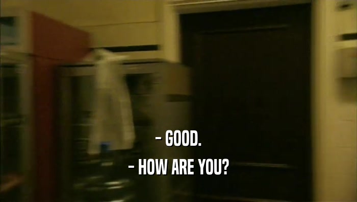 - GOOD. - HOW ARE YOU? 