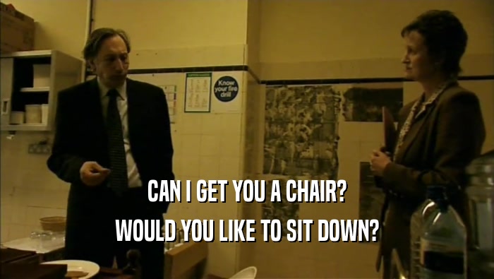 CAN I GET YOU A CHAIR? WOULD YOU LIKE TO SIT DOWN? 
