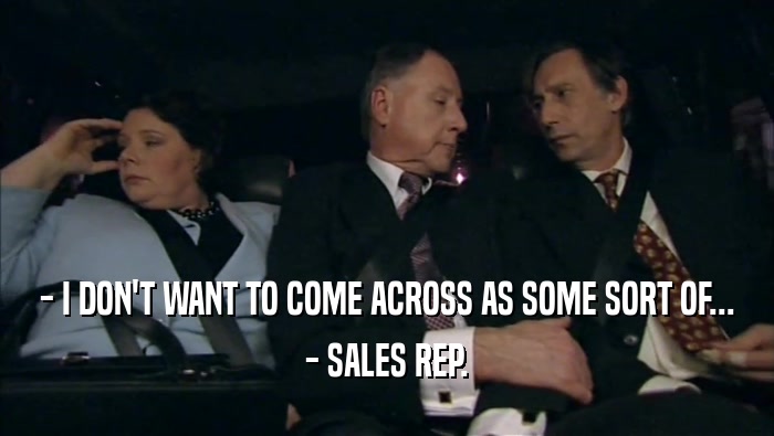 - I DON'T WANT TO COME ACROSS AS SOME SORT OF... - SALES REP. 