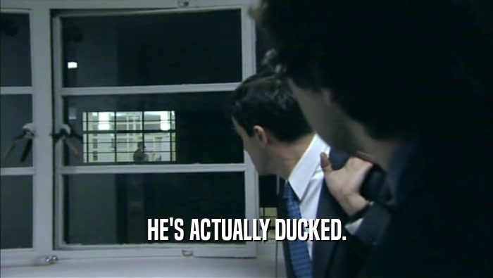 HE'S ACTUALLY DUCKED.  