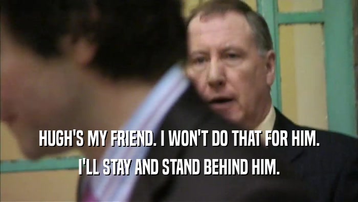 HUGH'S MY FRIEND. I WON'T DO THAT FOR HIM. I'LL STAY AND STAND BEHIND HIM. 