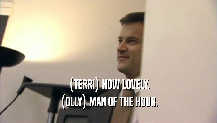 (TERRI) HOW LOVELY. (OLLY) MAN OF THE HOUR. 