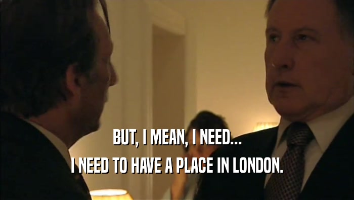 BUT, I MEAN, I NEED... I NEED TO HAVE A PLACE IN LONDON. 