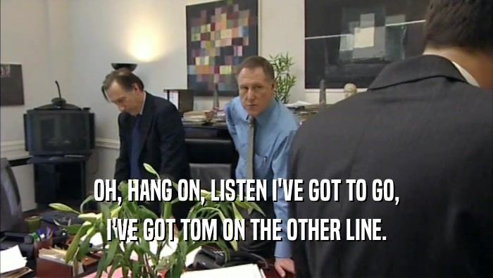 OH, HANG ON, LISTEN I'VE GOT TO GO,
 I'VE GOT TOM ON THE OTHER LINE.
 