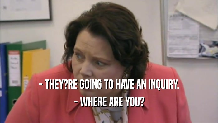 - THEY?RE GOING TO HAVE AN INQUIRY. - WHERE ARE YOU? 