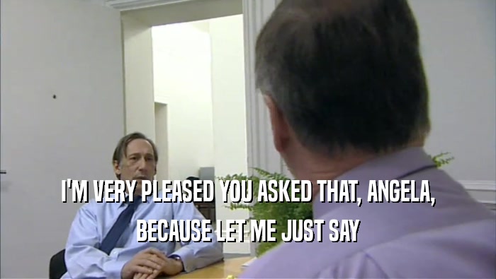I'M VERY PLEASED YOU ASKED THAT, ANGELA, BECAUSE LET ME JUST SAY 